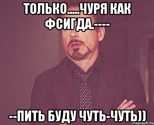 только.....чуря как фсигда.---- --пить буду чуть-чуть)), Мем твое выражение лица
