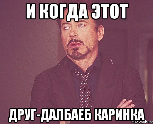 и когда этот друг-далбаеб Каринка, Мем твое выражение лица
