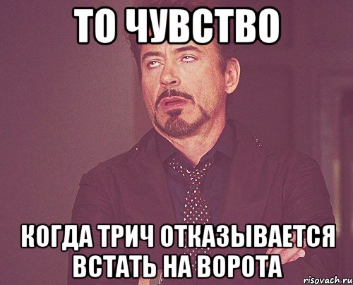 то чувство когда трич отказывается встать на ворота, Мем твое выражение лица