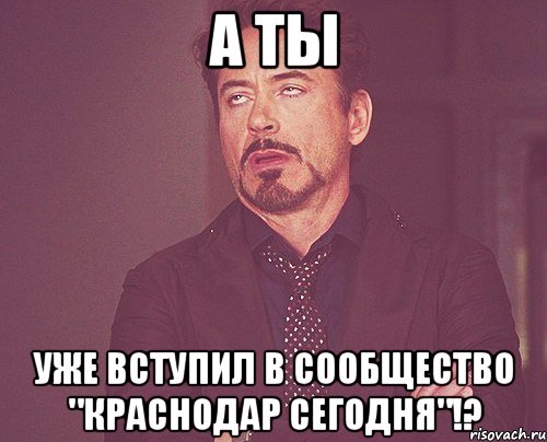 А ТЫ УЖЕ ВСТУПИЛ В СООБЩЕСТВО "Краснодар сегодня"!?, Мем твое выражение лица