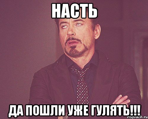 Насть ДА ПОШЛИ УЖЕ ГУЛЯТЬ!!!, Мем твое выражение лица