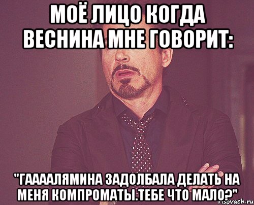 Моё лицо когда Веснина мне говорит: "Гаааалямина задолбала делать на меня компроматы.Тебе что мало?", Мем твое выражение лица