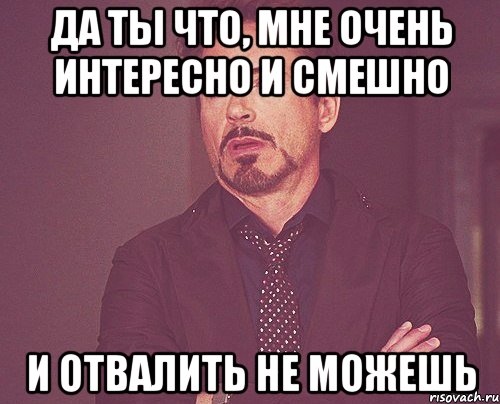 Да ты что, мне очень интересно и смешно и отвалить не можешь, Мем твое выражение лица