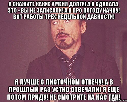А скажите какие у меня долги! А я сдавала это - Вы не записали! А я про погоду начну! Вот работы трех-недельной давности! Я лучше с листочком отвечу! А в прошлый раз устно отвечали! Я еще потом приду! Не смотрите на нас так!, Мем твое выражение лица