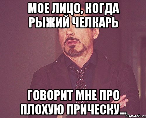 Мое лицо, когда рыжий челкарь говорит мне про плохую прическу..., Мем твое выражение лица