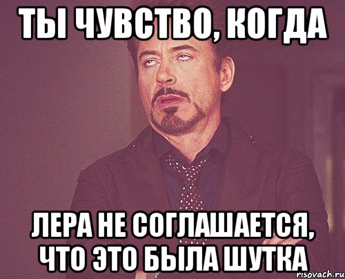 Ты чувство, когда Лера не соглашается, что это была шутка, Мем твое выражение лица