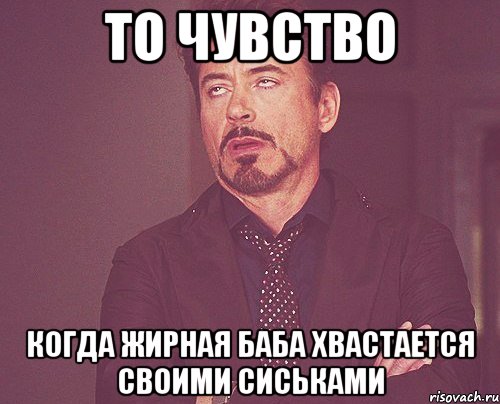 то чувство когда жирная баба хвастается своими сиськами, Мем твое выражение лица