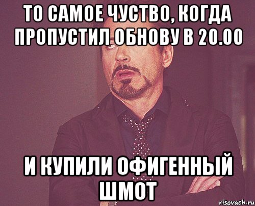 то самое чуство, когда пропустил обнову в 20.00 и купили офигенный шмот, Мем твое выражение лица