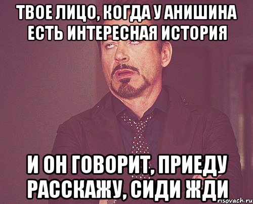 Твое лицо, когда у Анишина есть интересная история и он говорит, приеду расскажу, сиди жди, Мем твое выражение лица