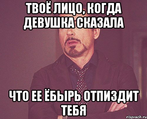 Твоё лицо, когда девушка сказала что ее ёбырь отпиздит тебя, Мем твое выражение лица