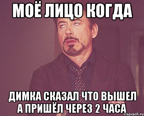 Моё лицо когда Димка сказал что вышел а пришёл через 2 часа, Мем твое выражение лица