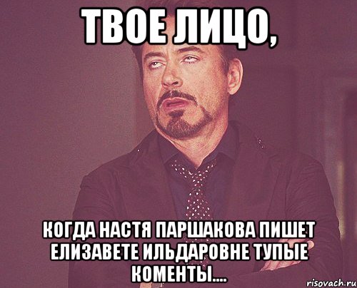 Твое лицо, Когда Настя Паршакова пишет Елизавете Ильдаровне тупые коменты...., Мем твое выражение лица