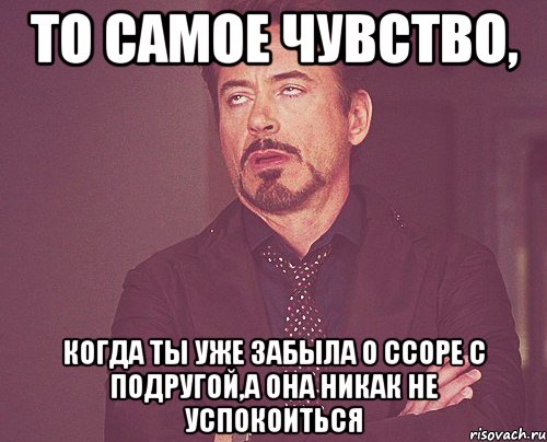 То самое чувство, Когда ты уже забыла о ссоре с подругой,а она никак не успокоиться, Мем твое выражение лица