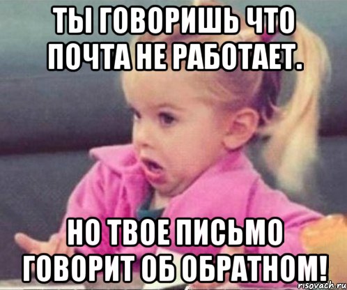 Ты говоришь что почта не работает. Но твое письмо говорит об обратном!, Мем  Ты говоришь (девочка возмущается)