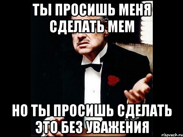 Ты просишь меня сделать мем Но ты просишь сделать это без уважения