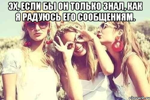эх, если бы он только знал, как я радуюсь его сообщениям. 