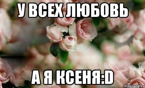 у всех любовь А я Ксеня:D