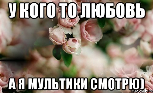 У кого то любовь А я мультики смотрю)