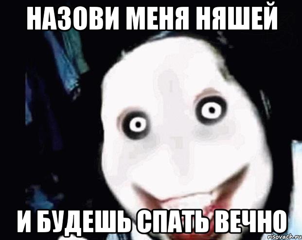 Назови меня няшей И будешь спать вечно