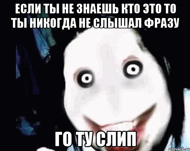 если ты не знаешь кто это То ты никогда не слышал фразу Го ту слип