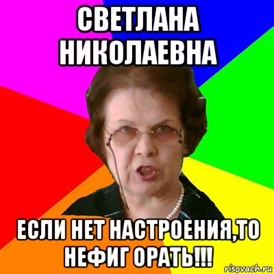 Светлана Николаевна Если нет настроения,то нефиг орать!!!, Мем Типичная училка