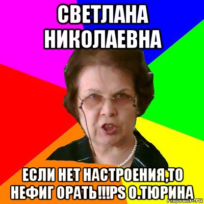 Светлана Николаевна Если нет настроения,то нефиг орать!!!PS О.Тюрина, Мем Типичная училка