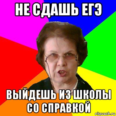 не сдашь егэ выйдешь из школы со справкой, Мем Типичная училка