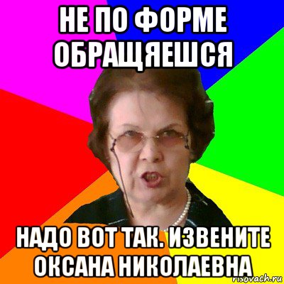 Не по форме обращяешся Надо вот так. Извените Оксана Николаевна, Мем Типичная училка