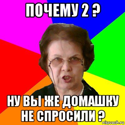 почему 2 ? ну вы же домашку не спросили ?, Мем Типичная училка