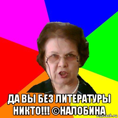  да вы без литературы никто!!! ©Налобина, Мем Типичная училка