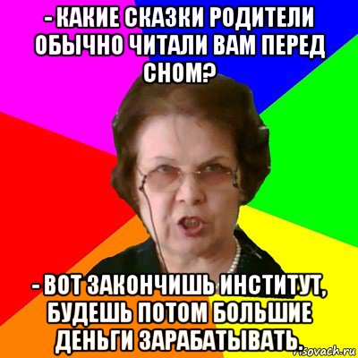 - Какие сказки родители обычно читали вам перед сном? - Вот закончишь институт, будешь потом большие деньги зарабатывать., Мем Типичная училка