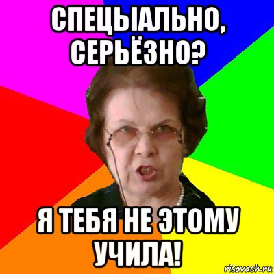 Спецыально, серьёзно? я тебя не этому учила!, Мем Типичная училка