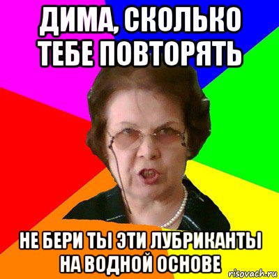 Дима, сколько тебе повторять Не бери ты эти лубриканты на водной основе, Мем Типичная училка