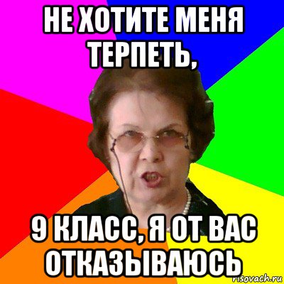 не хотите меня терпеть, 9 класс, я от вас отказываюсь, Мем Типичная училка