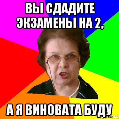 вы сдадите экзамены на 2, а я виновата буду, Мем Типичная училка