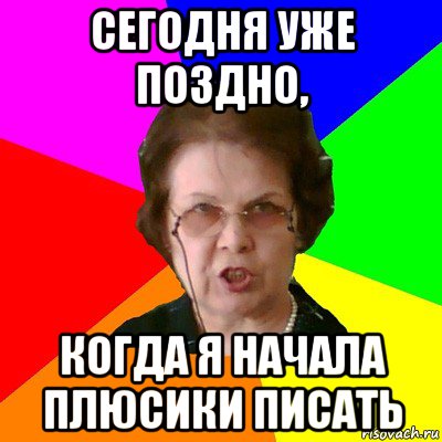 сегодня уже поздно, когда я начала плюсики писать, Мем Типичная училка