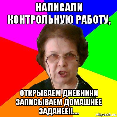 НАПИСАЛИ КОНТРОЛЬНУЮ РАБОТУ, ОТКРЫВАЕМ ДНЕВНИКИ ЗАПИСЫВАЕМ ДОМАШНЕЕ ЗАДАНЕЕ!!...., Мем Типичная училка