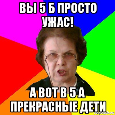 Вы 5 Б просто ужас! а вот в 5 А прекрасные дети, Мем Типичная училка