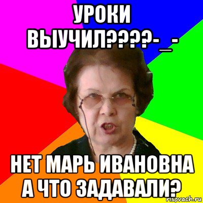 Уроки Выучил????-_- Нет Марь Ивановна А что задавали?, Мем Типичная училка