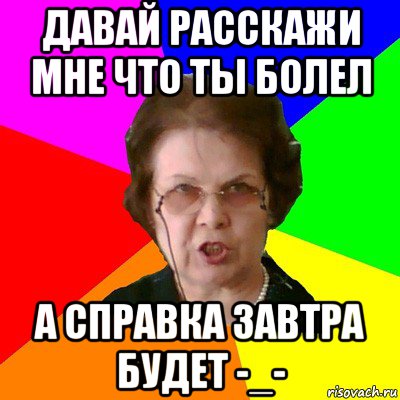 давай расскажи мне что ты болел а справка завтра будет -_-, Мем Типичная училка