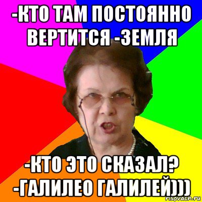 -кто там постоянно вертится -Земля -кто это сказал? -Галилео Галилей))), Мем Типичная училка