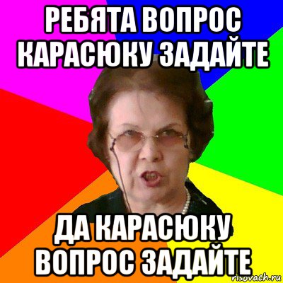 ребята вопрос карасюку задайте да карасюку вопрос задайте, Мем Типичная училка