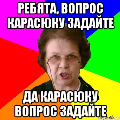 ребята, вопрос карасюку задайте да карасюку вопрос задайте, Мем Типичная училка