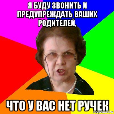 я буду звонить и предупреждать ваших родителей, что у вас нет ручек, Мем Типичная училка