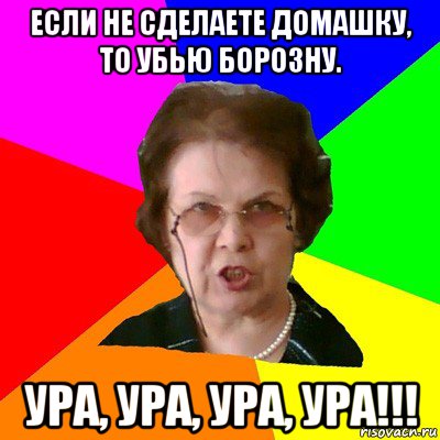 Если не сделаете домашку, то убью борозну. Ура, ура, ура, ура!!!, Мем Типичная училка