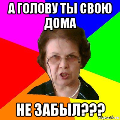 А голову ты свою дома Не забыл???, Мем Типичная училка