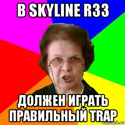 В Skyline R33 ДОЛЖЕН ИГРАТЬ ПРАВИЛЬНЫЙ TRAP, Мем Типичная училка