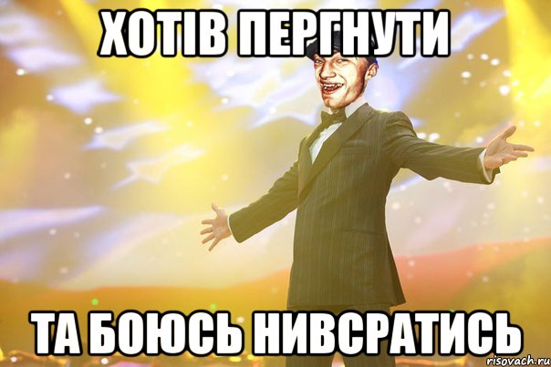 Хотів пергнути Та боюсь нивсратись