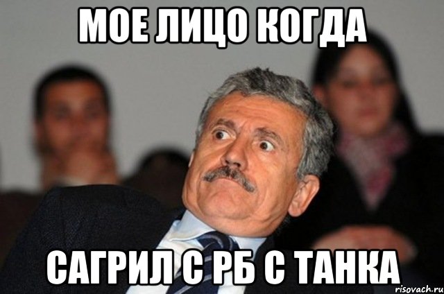 Мое лицо когда Сагрил с РБ с танка