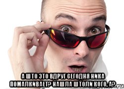  А што это вдруг сегодня Ника помалкивает? Нашла штоли кого, а?, Мем Удивленное лицо